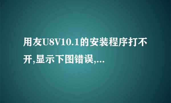 用友U8V10.1的安装程序打不开,显示下图错误,原因是之前安装过用友的U6软件,卸载了但有U6残留,怎么处理?