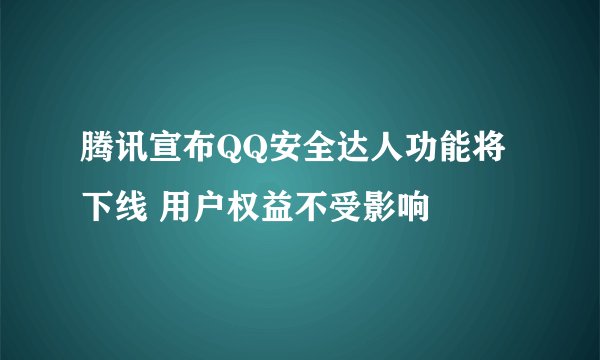 腾讯宣布QQ安全达人功能将下线 用户权益不受影响