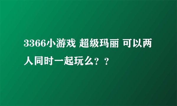 3366小游戏 超级玛丽 可以两人同时一起玩么？？