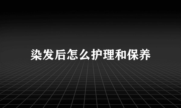 染发后怎么护理和保养