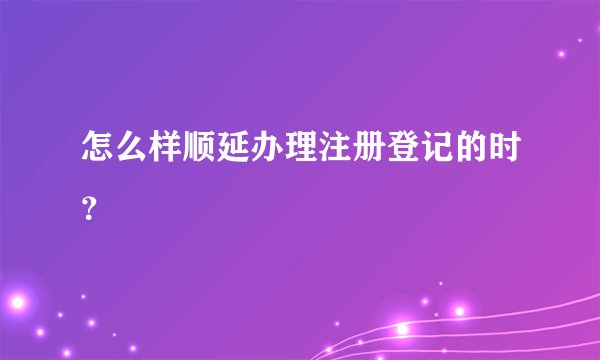 怎么样顺延办理注册登记的时？