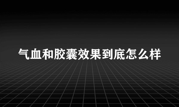 气血和胶囊效果到底怎么样