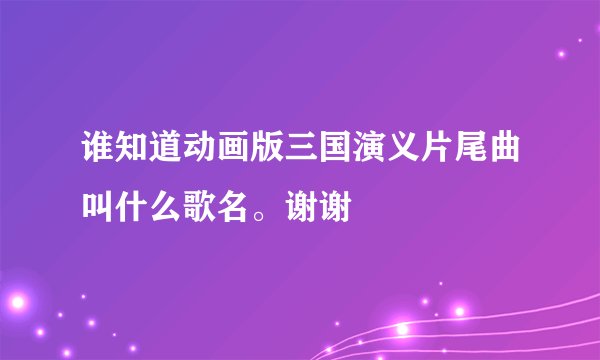 谁知道动画版三国演义片尾曲叫什么歌名。谢谢