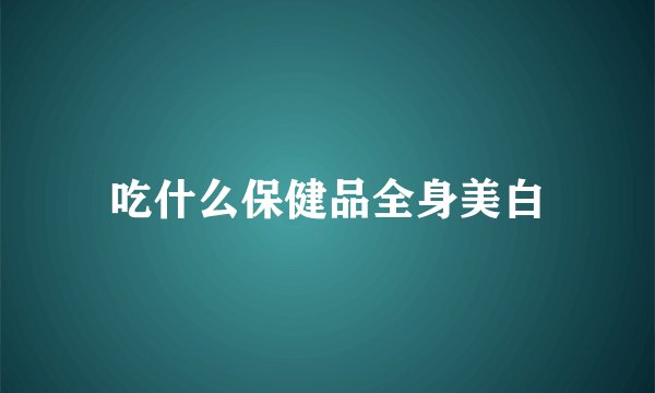 吃什么保健品全身美白