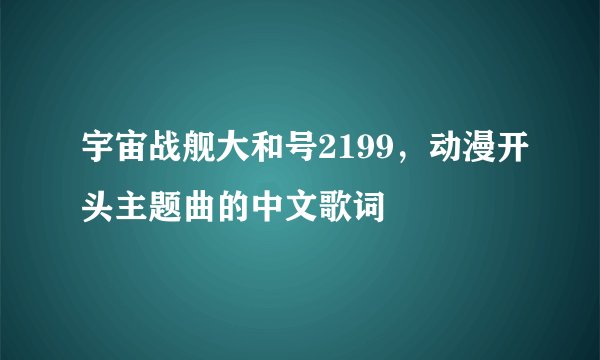 宇宙战舰大和号2199，动漫开头主题曲的中文歌词