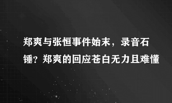 郑爽与张恒事件始末,录音石锤?郑爽的回应苍白无力且难懂