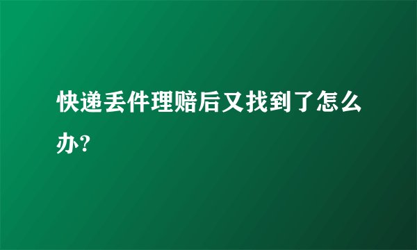 快递丢件理赔后又找到了怎么办?