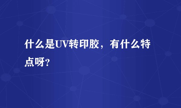 什么是UV转印胶,有什么特点呀?