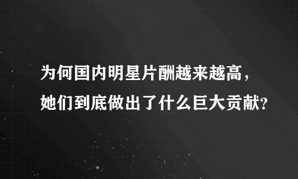 为何国内明星片酬越来越高，她们到底做出了什么巨大贡献？