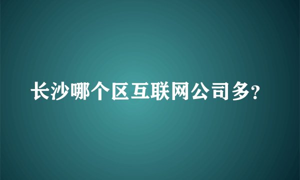 长沙哪个区互联网公司多？