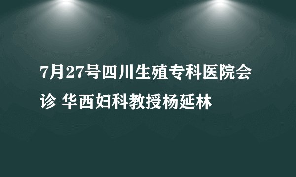 7月27号四川生殖专科医院会诊 华西妇科教授杨延林
