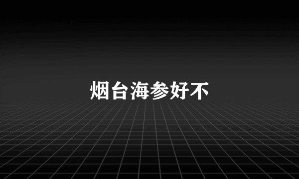 烟台海参好不