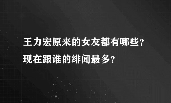 王力宏原来的女友都有哪些？现在跟谁的绯闻最多？