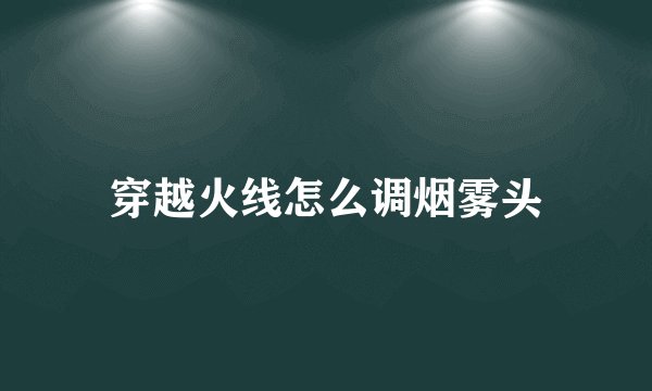 穿越火线怎么调烟雾头