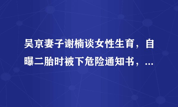 吴京妻子谢楠谈女性生育，自曝二胎时被下危险通知书，你怎么看？