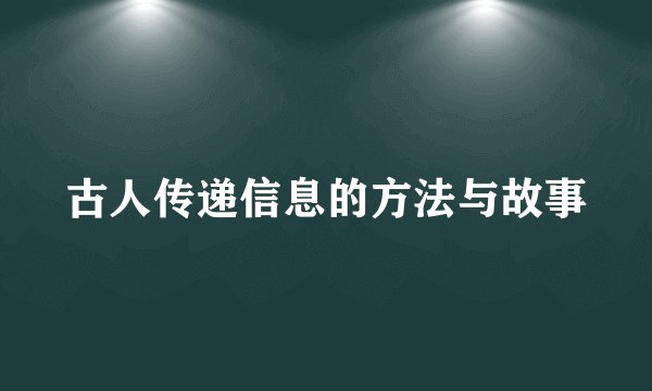 古人传递信息的方法与故事