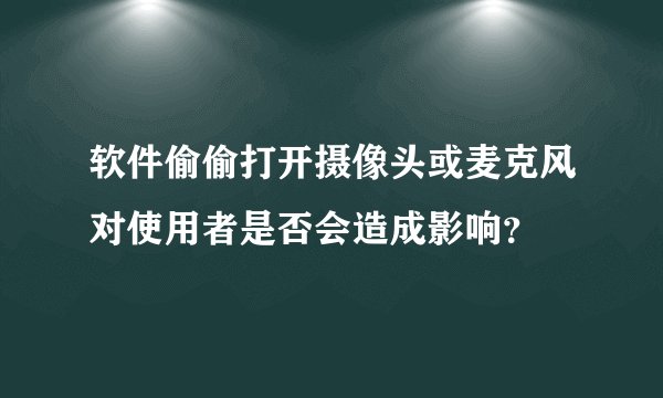 软件偷偷打开摄像头或麦克风对使用者是否会造成影响？