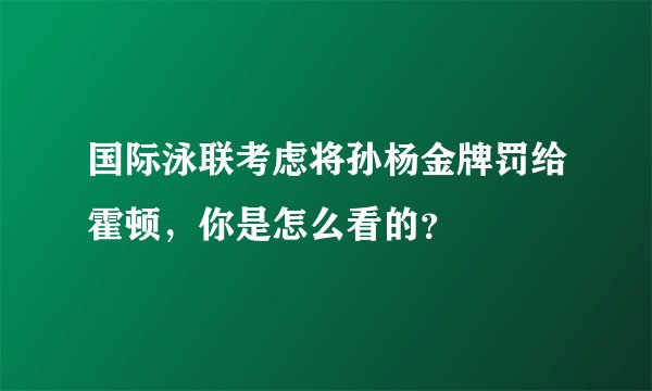 国际泳联考虑将孙杨金牌罚给霍顿,你是怎么看的?