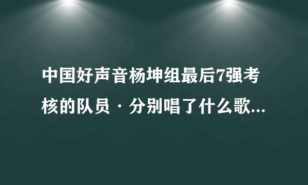 中国好声音杨坤组最后7强考核的队员·分别唱了什么歌·分别写出来谢谢！
