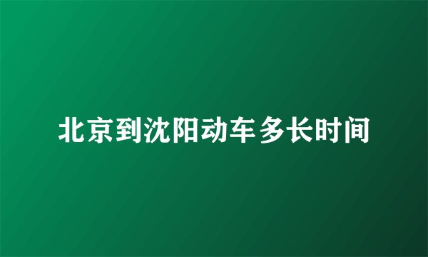 北京到沈阳动车多长时间