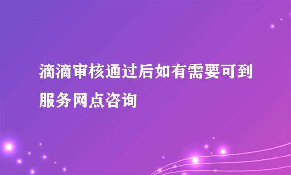滴滴审核通过后如有需要可到服务网点咨询