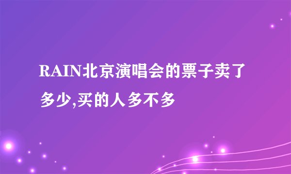 RAIN北京演唱会的票子卖了多少,买的人多不多