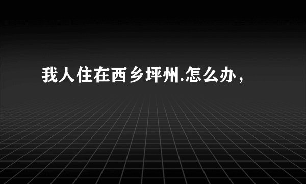 我人住在西乡坪州.怎么办，