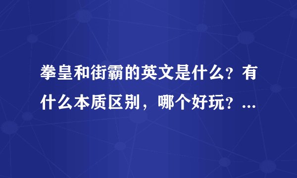 拳皇和街霸的英文是什么？有什么本质区别，哪个好玩？详细介绍，谢谢