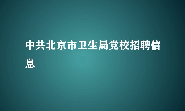 中共北京市卫生局党校招聘信息