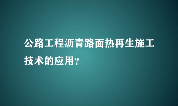 公路工程沥青路面热再生施工技术的应用？