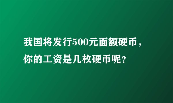 我国将发行500元面额硬币，你的工资是几枚硬币呢？
