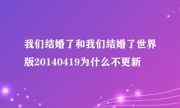 我们结婚了和我们结婚了世界版20140419为什么不更新