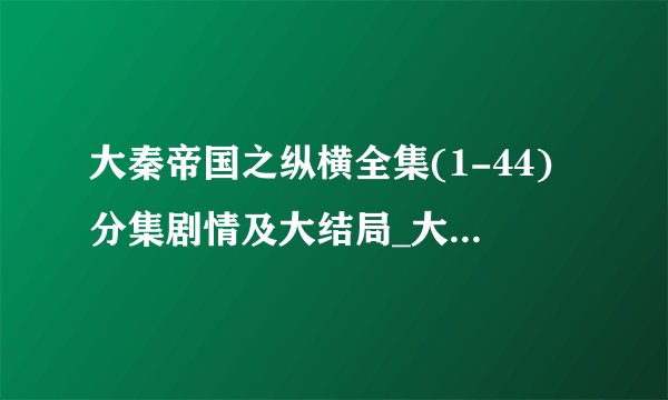 大秦帝国之纵横全集(1-44)分集剧情及大结局_大秦帝国之纵横全集观看