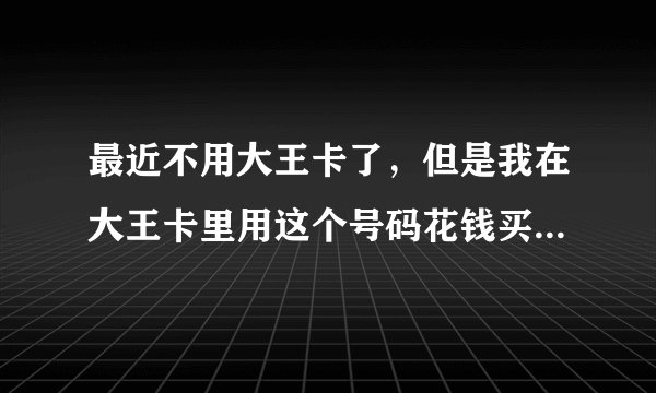 最近不用大王卡了，但是我在大王卡里用这个号码花钱买了金逸影城的会员卡，那我把大王卡注销了之后岂不是