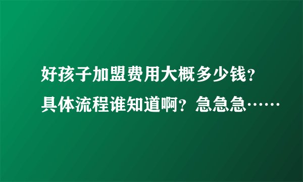 好孩子加盟费用大概多少钱？具体流程谁知道啊？急急急……