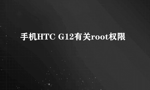 手机HTC G12有关root权限