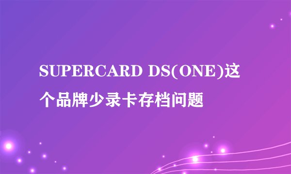 SUPERCARD DS(ONE)这个品牌少录卡存档问题