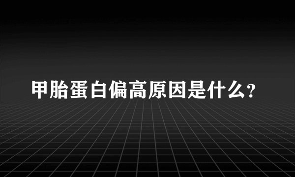 甲胎蛋白偏高原因是什么？