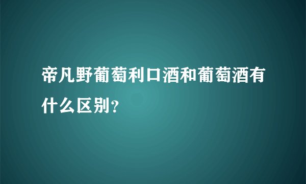 帝凡野葡萄利口酒和葡萄酒有什么区别？