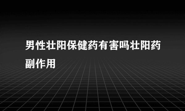 男性壮阳保健药有害吗壮阳药副作用