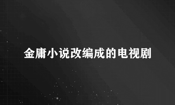 金庸小说改编成的电视剧
