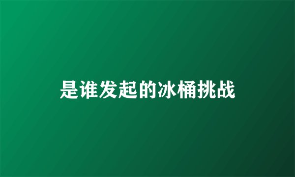 是谁发起的冰桶挑战