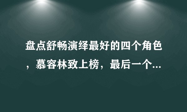 盘点舒畅演绎最好的四个角色，慕容林致上榜，最后一个已成经典！