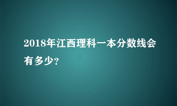 2018年江西理科一本分数线会有多少？