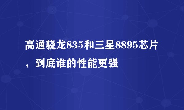 高通骁龙835和三星8895芯片，到底谁的性能更强