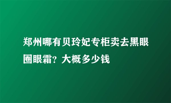 郑州哪有贝玲妃专柜卖去黑眼圈眼霜？大概多少钱