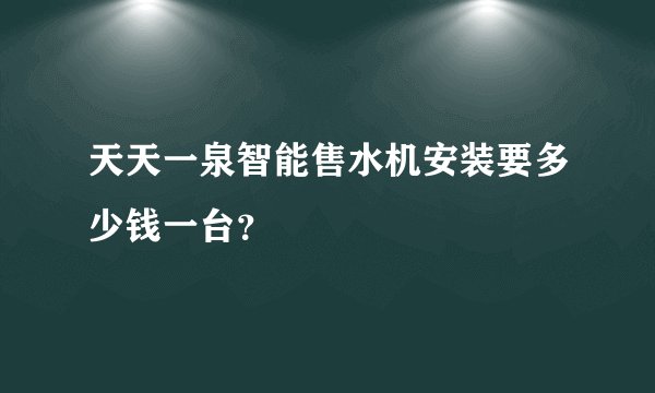 天天一泉智能售水机安装要多少钱一台？