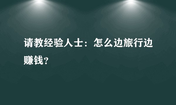请教经验人士：怎么边旅行边赚钱？