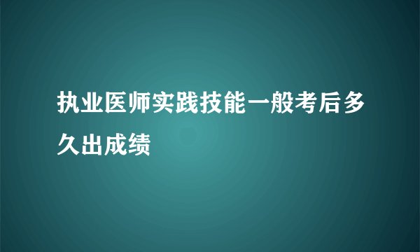 执业医师实践技能一般考后多久出成绩