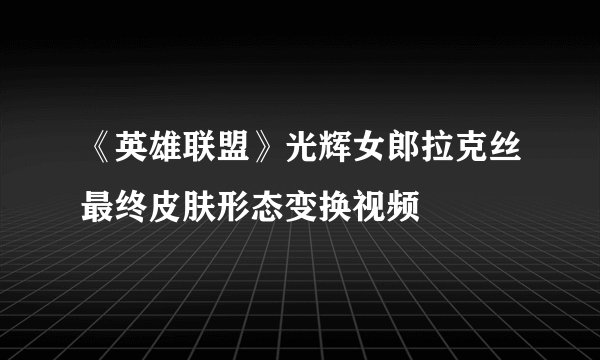 《英雄联盟》光辉女郎拉克丝最终皮肤形态变换视频